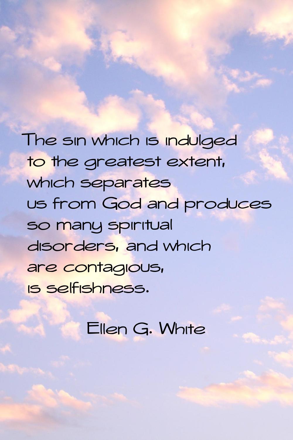 The sin which is indulged to the greatest extent, which separates us from God and produces so many 