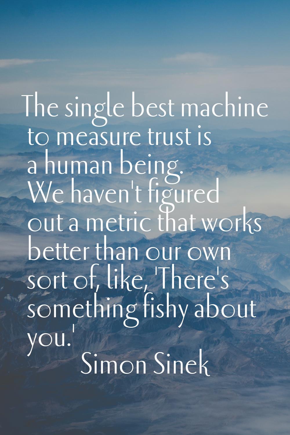 The single best machine to measure trust is a human being. We haven't figured out a metric that wor