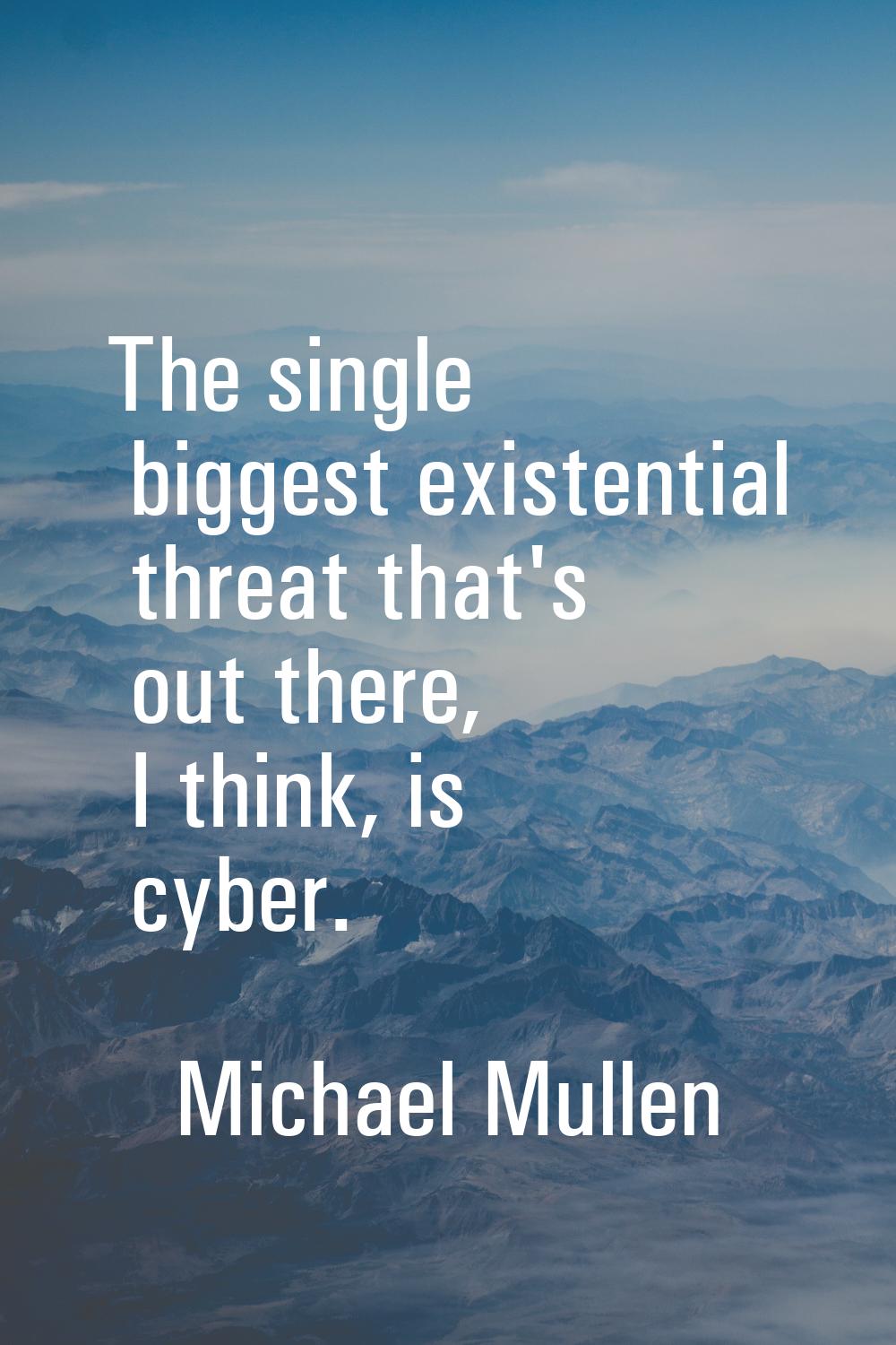 The single biggest existential threat that's out there, I think, is cyber.