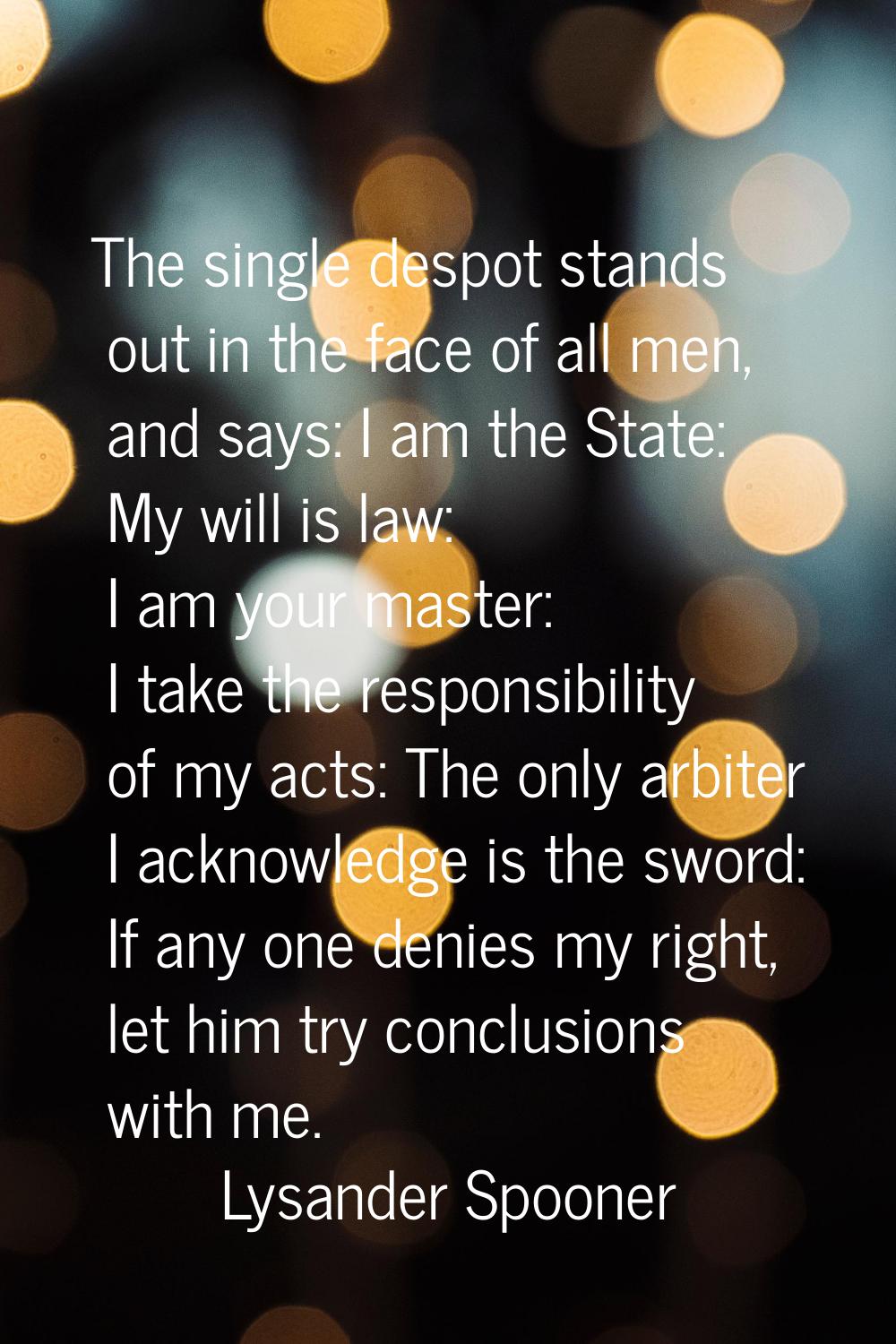 The single despot stands out in the face of all men, and says: I am the State: My will is law: I am