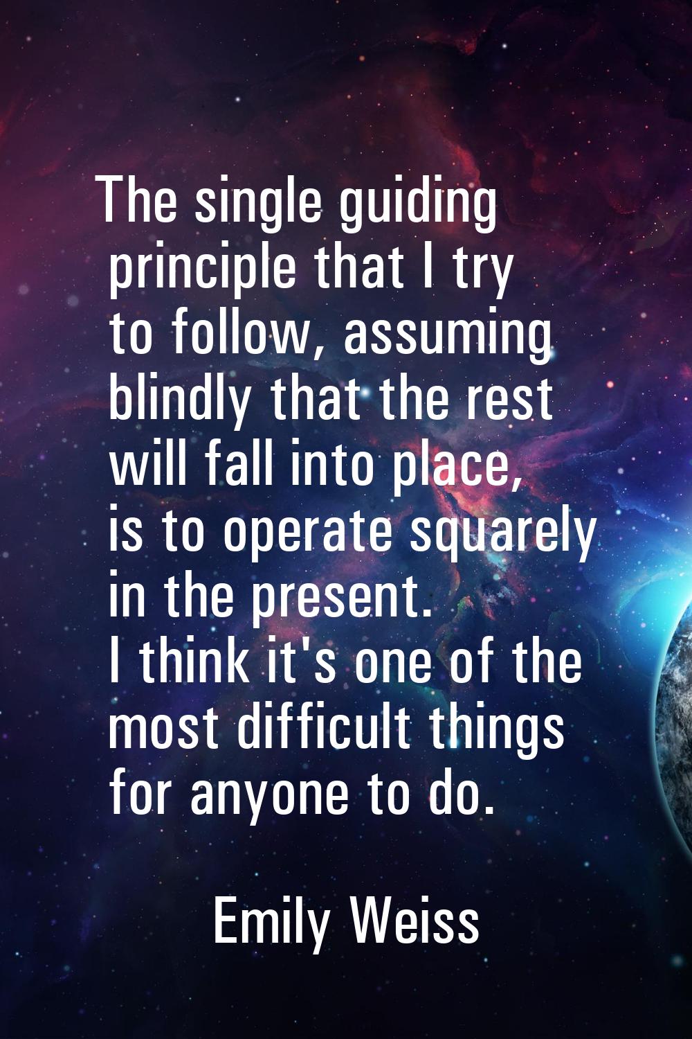 The single guiding principle that I try to follow, assuming blindly that the rest will fall into pl