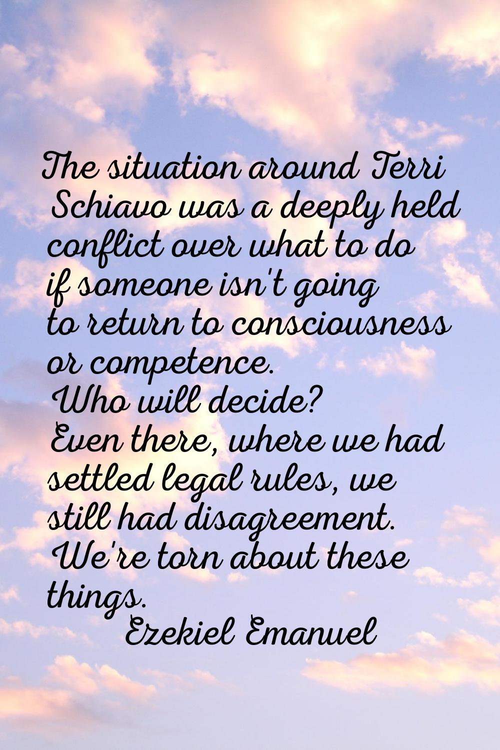 The situation around Terri Schiavo was a deeply held conflict over what to do if someone isn't goin