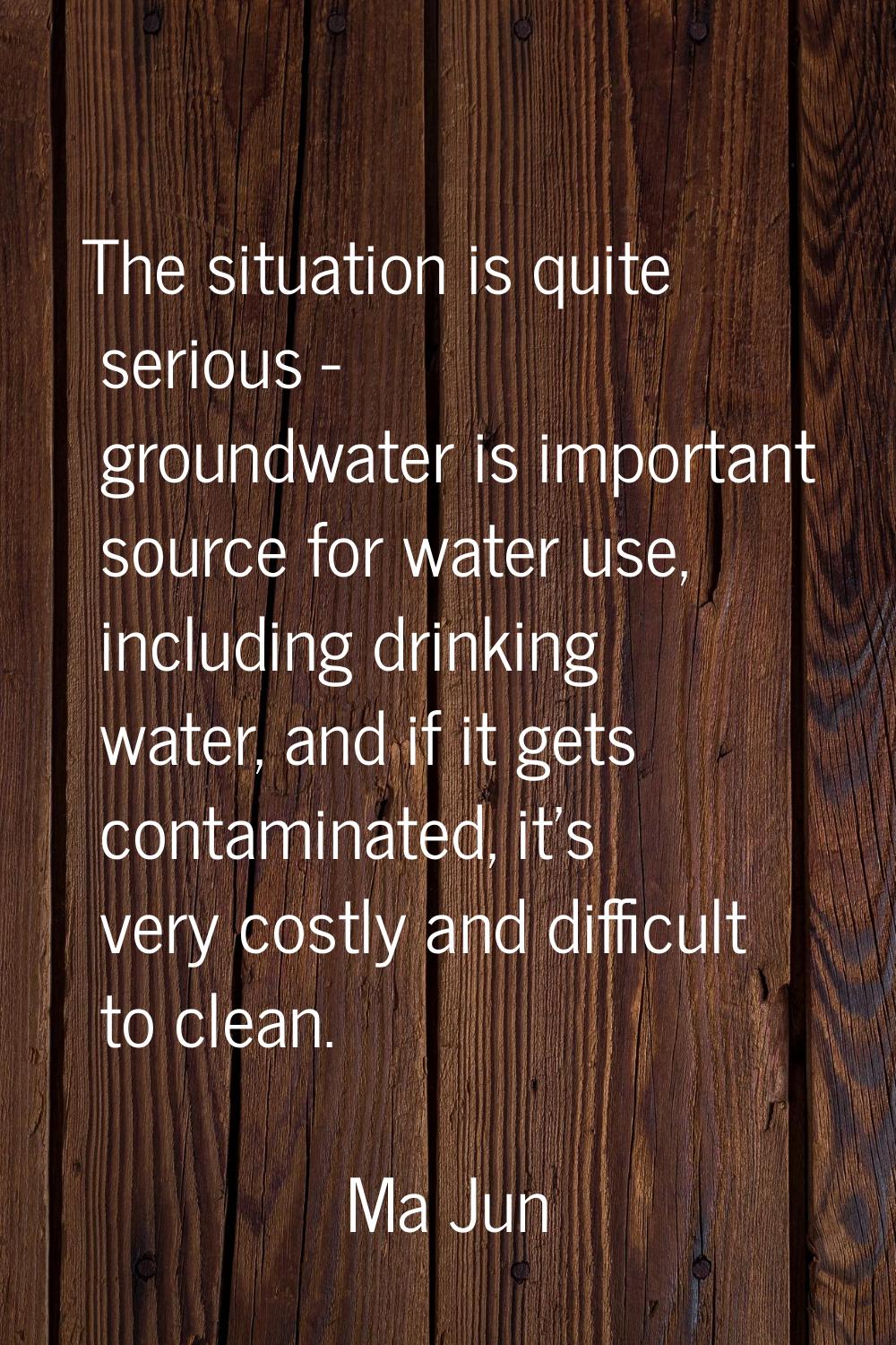 The situation is quite serious - groundwater is important source for water use, including drinking 