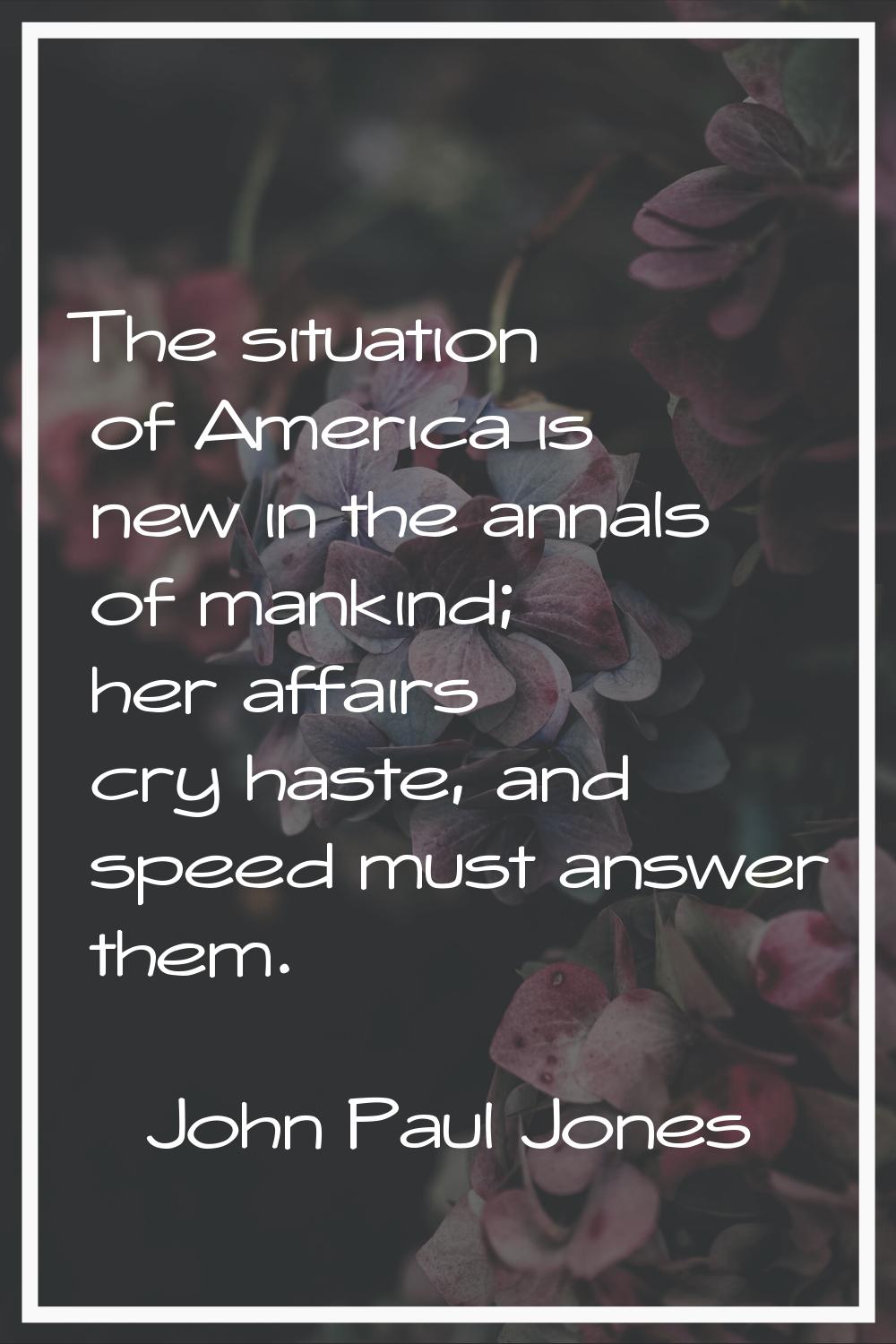 The situation of America is new in the annals of mankind; her affairs cry haste, and speed must ans