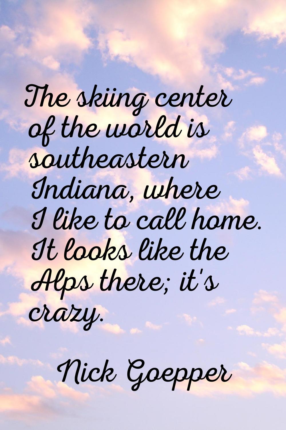 The skiing center of the world is southeastern Indiana, where I like to call home. It looks like th