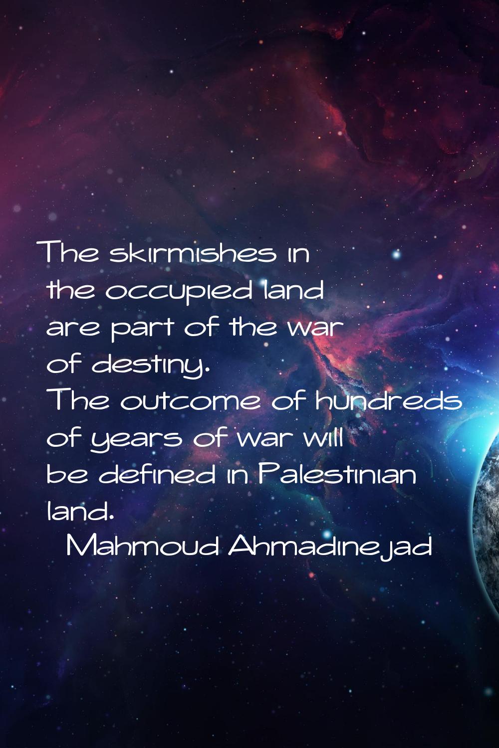 The skirmishes in the occupied land are part of the war of destiny. The outcome of hundreds of year
