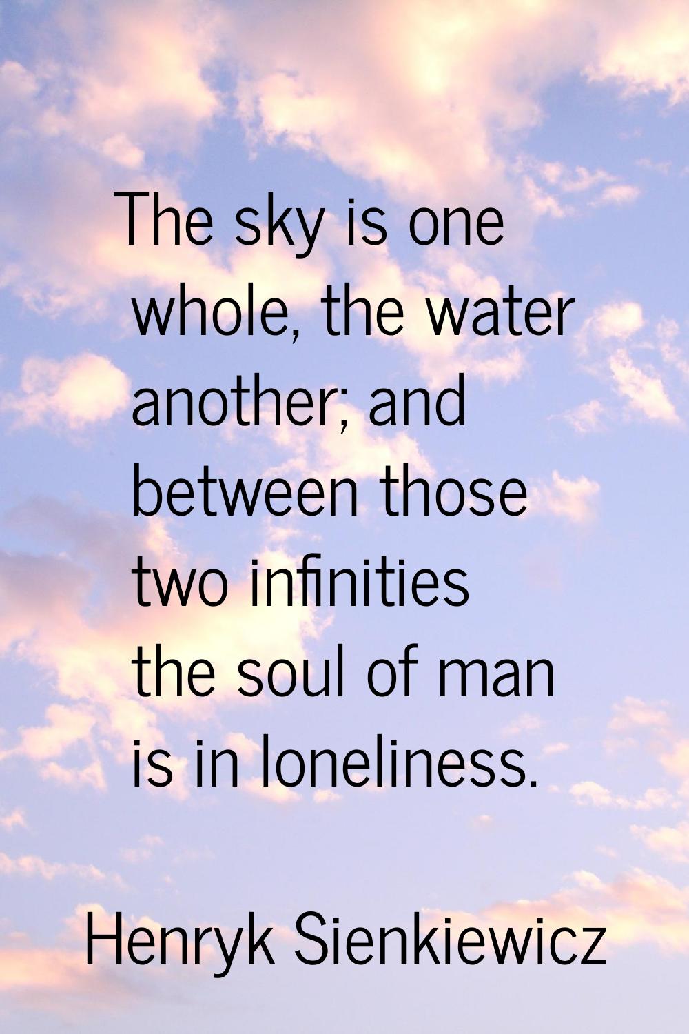 The sky is one whole, the water another; and between those two infinities the soul of man is in lon