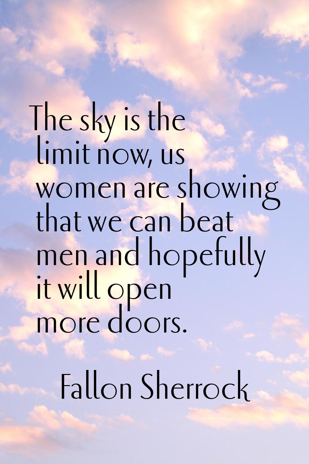 The sky is the limit now, us women are showing that we can beat men and hopefully it will open more