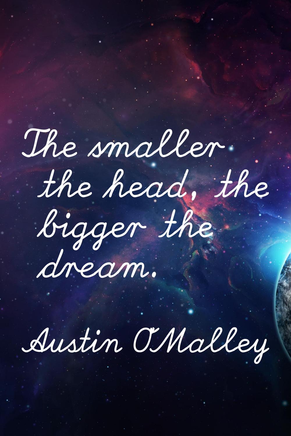 The smaller the head, the bigger the dream.