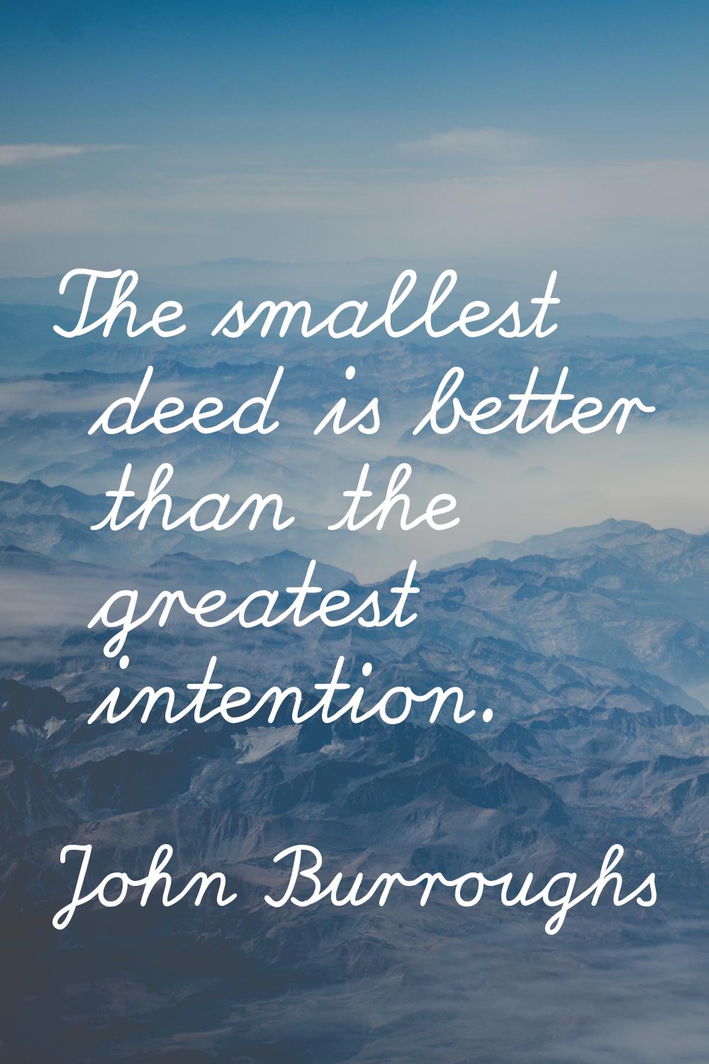 The smallest deed is better than the greatest intention.