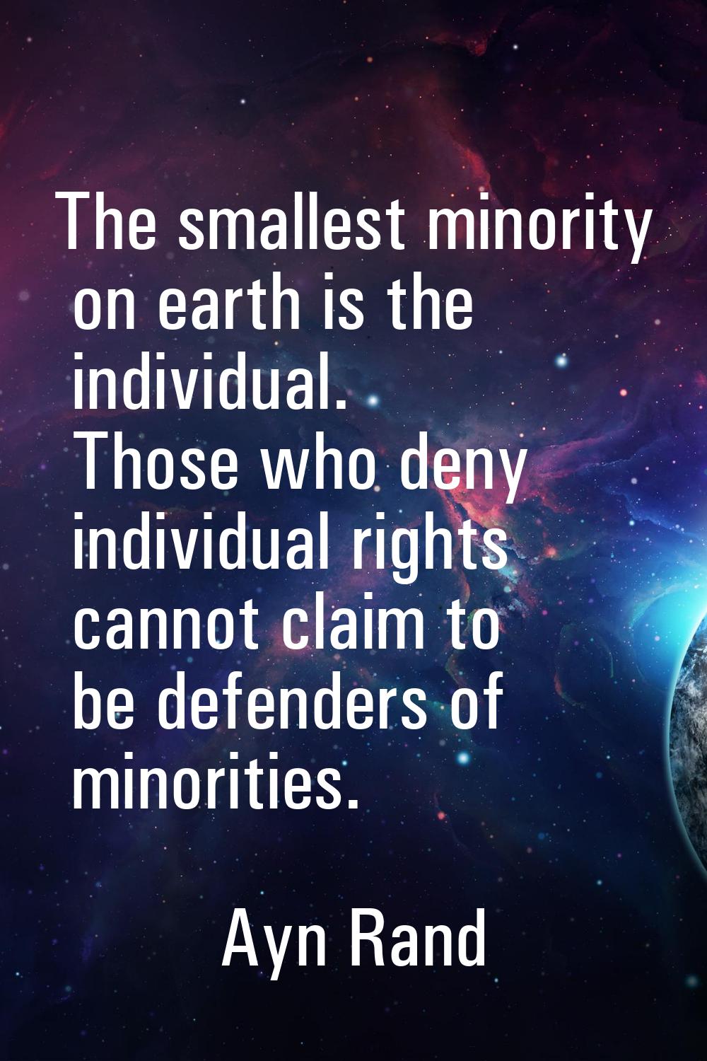 The smallest minority on earth is the individual. Those who deny individual rights cannot claim to 