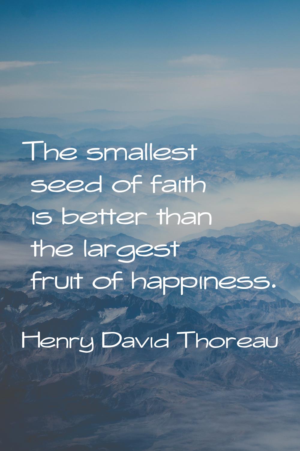 The smallest seed of faith is better than the largest fruit of happiness.