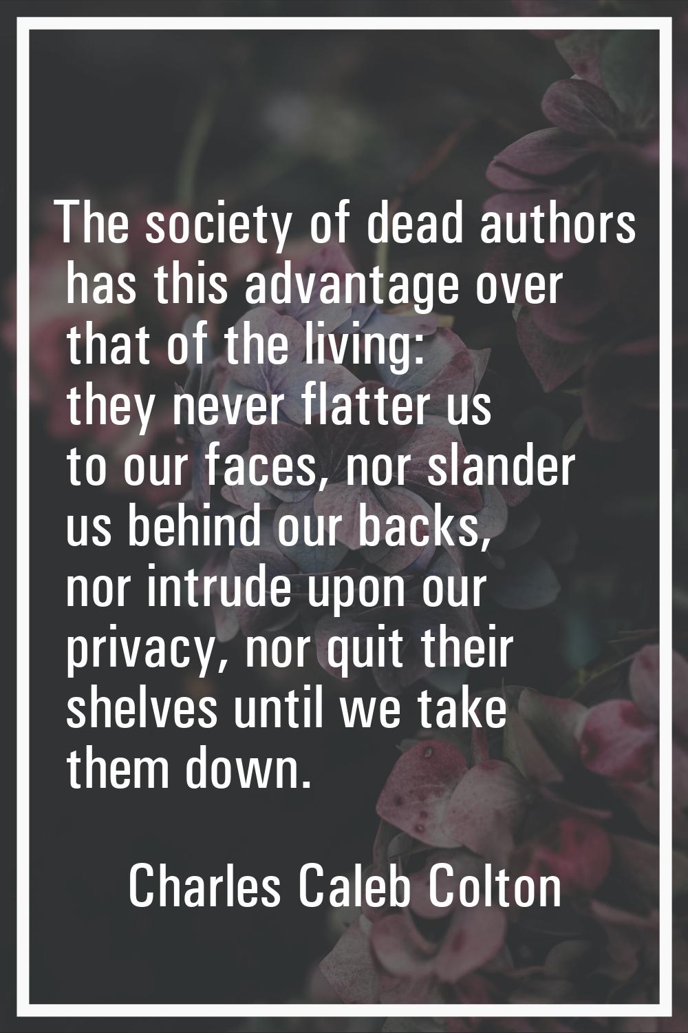 The society of dead authors has this advantage over that of the living: they never flatter us to ou