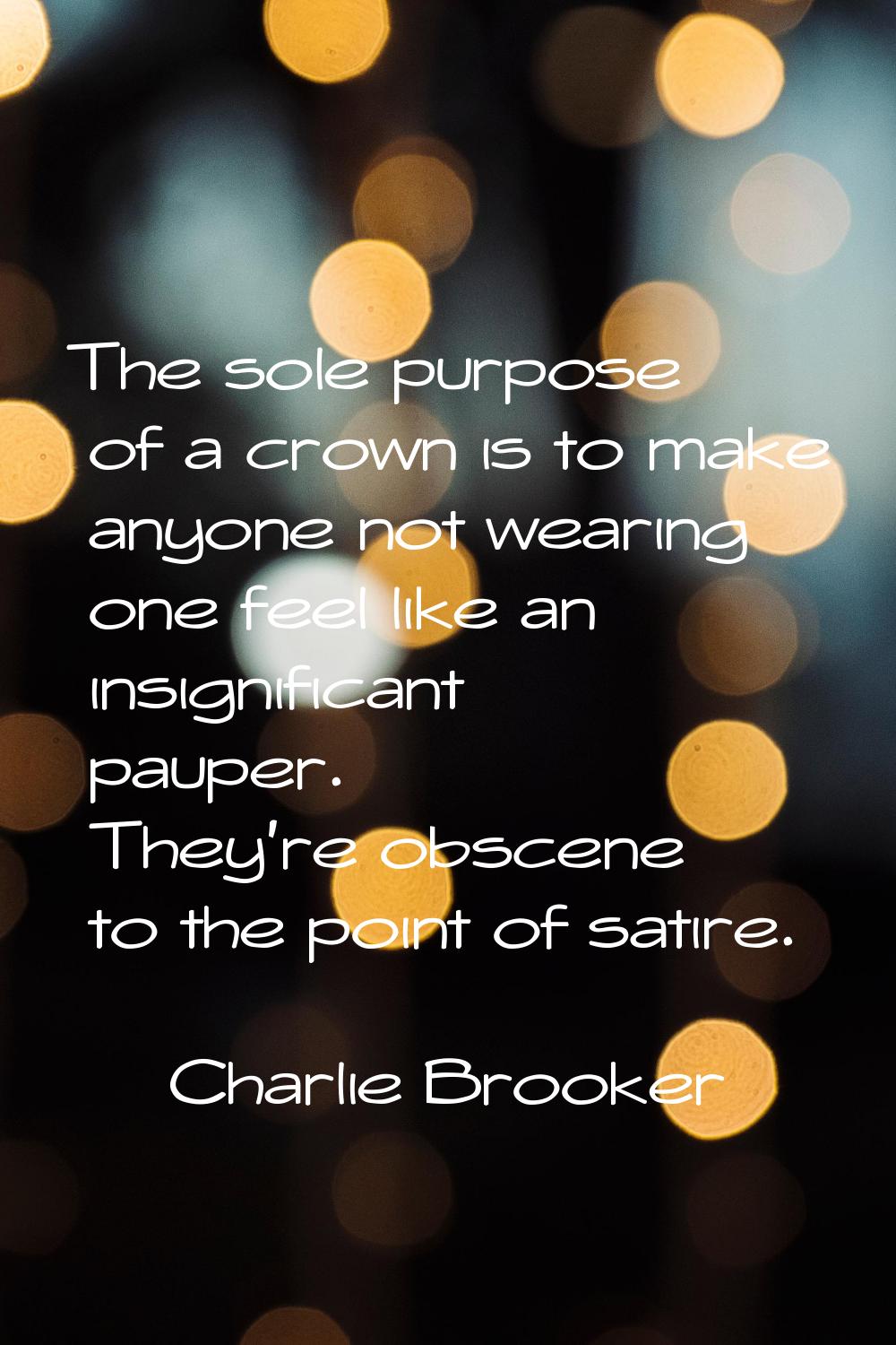 The sole purpose of a crown is to make anyone not wearing one feel like an insignificant pauper. Th