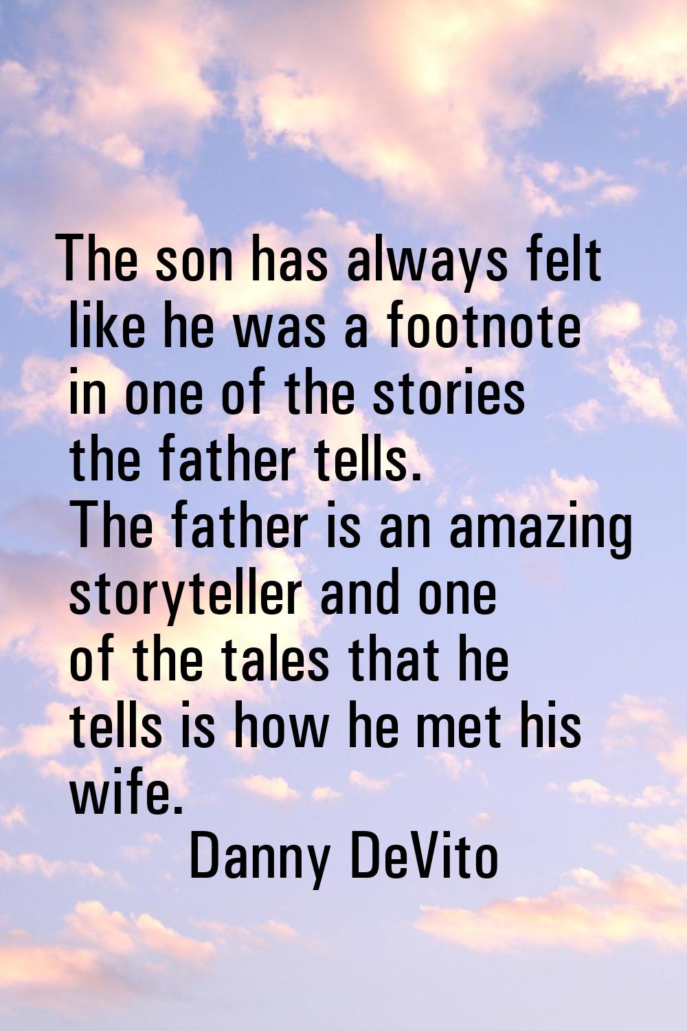 The son has always felt like he was a footnote in one of the stories the father tells. The father i