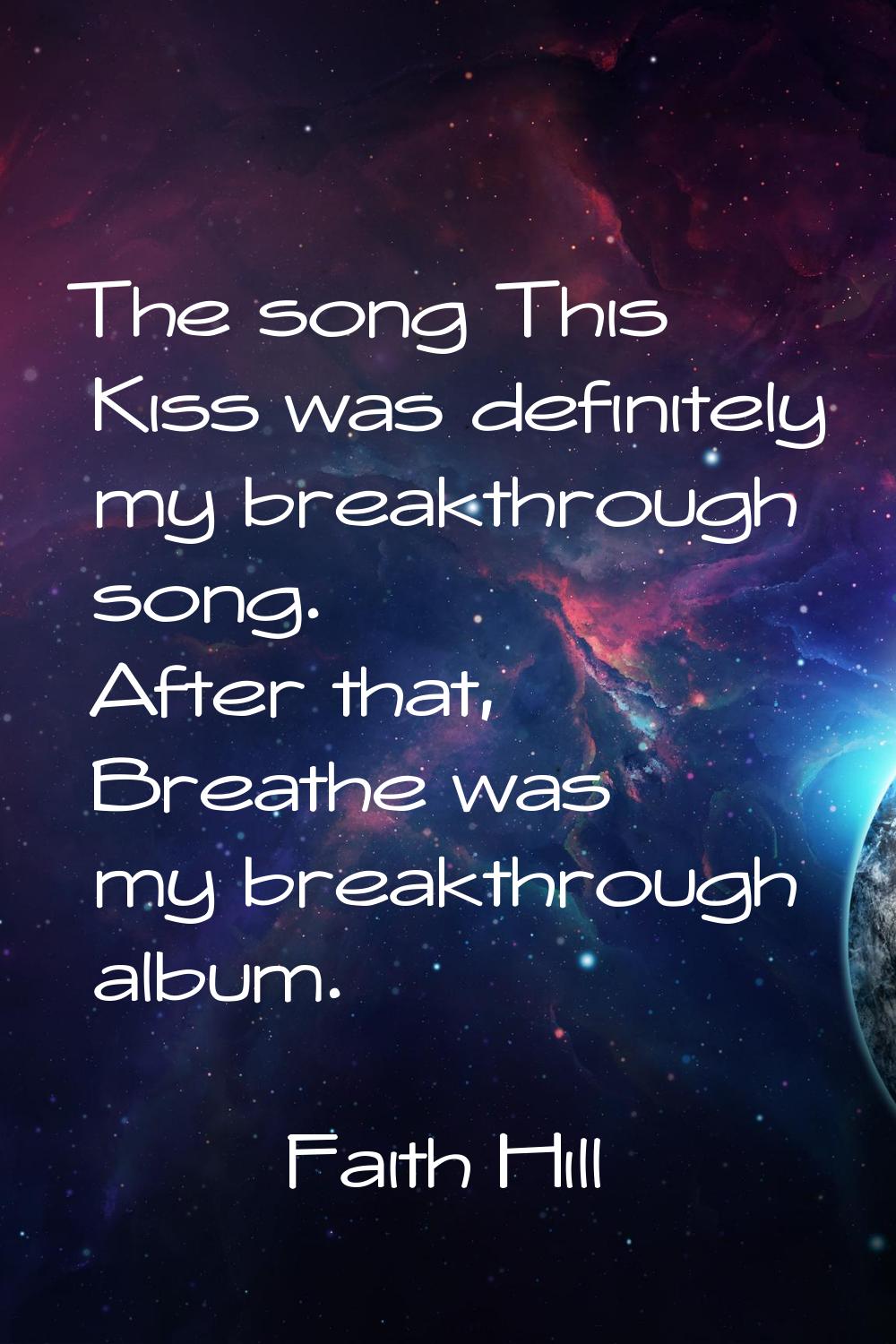 The song This Kiss was definitely my breakthrough song. After that, Breathe was my breakthrough alb