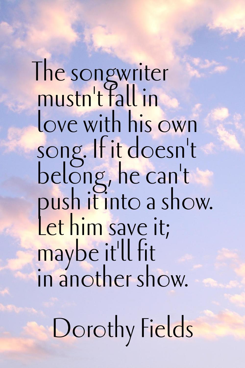 The songwriter mustn't fall in love with his own song. If it doesn't belong, he can't push it into 