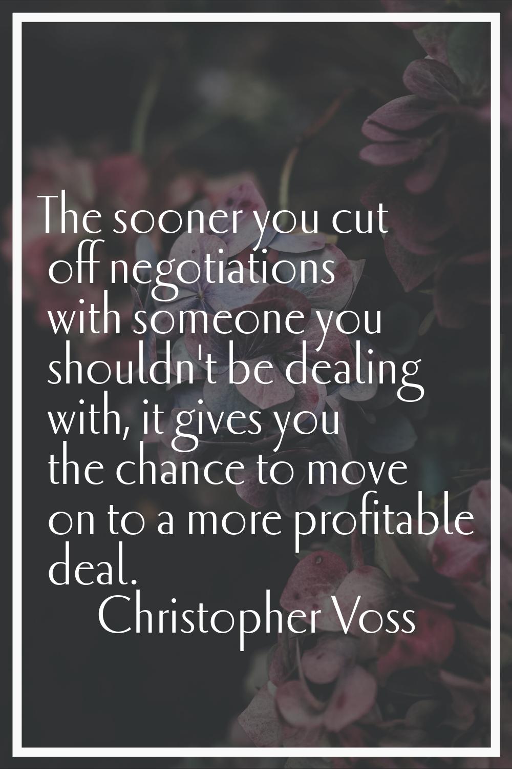 The sooner you cut off negotiations with someone you shouldn't be dealing with, it gives you the ch