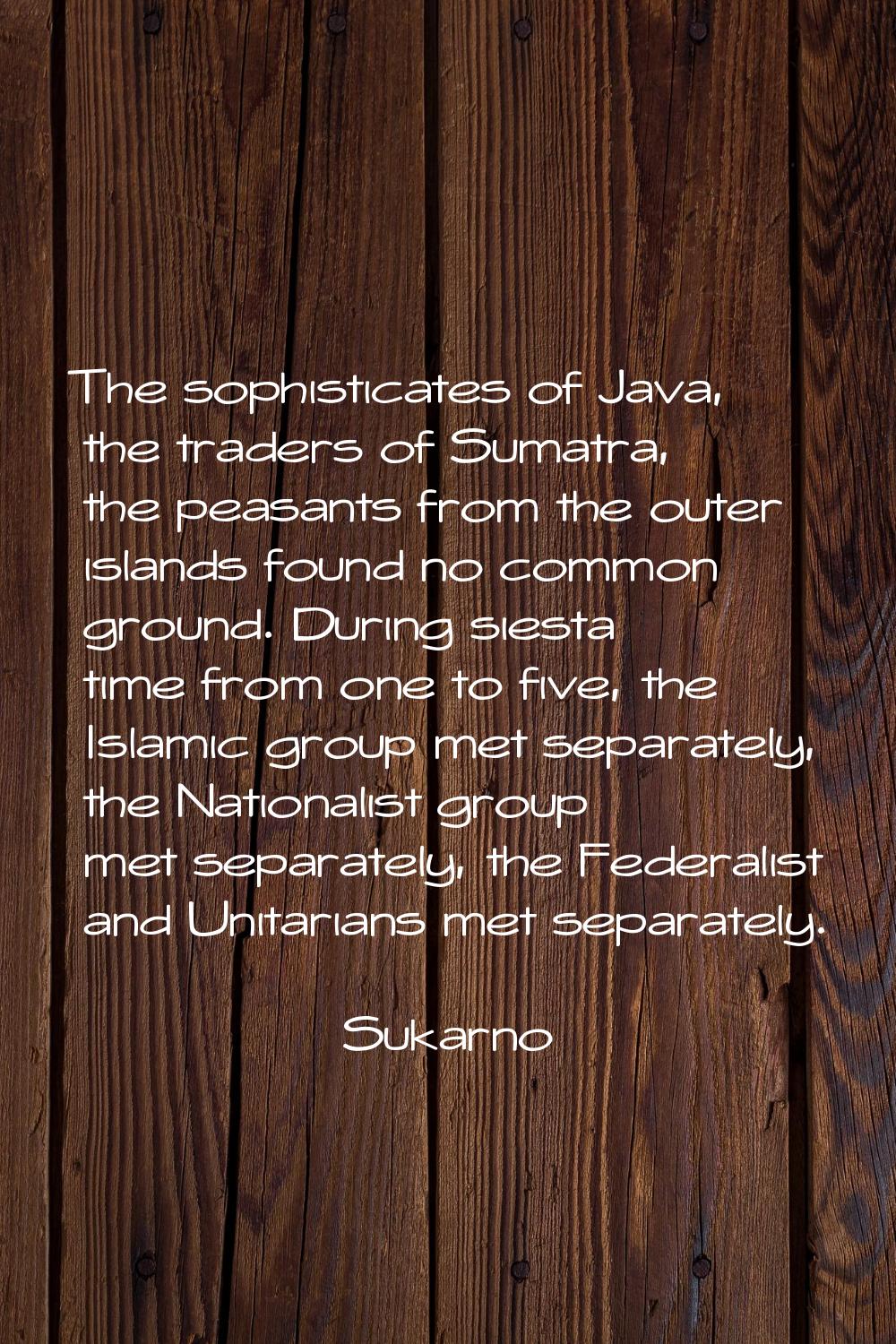 The sophisticates of Java, the traders of Sumatra, the peasants from the outer islands found no com