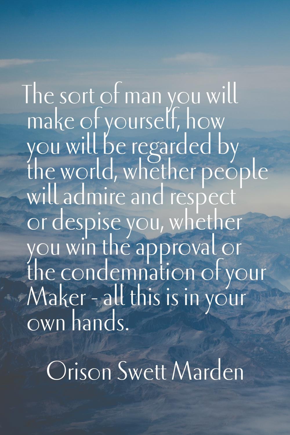 The sort of man you will make of yourself, how you will be regarded by the world, whether people wi