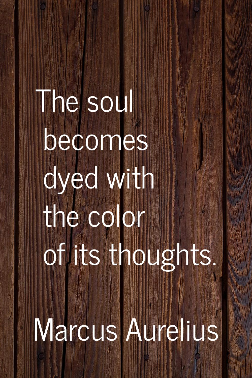 The soul becomes dyed with the color of its thoughts.