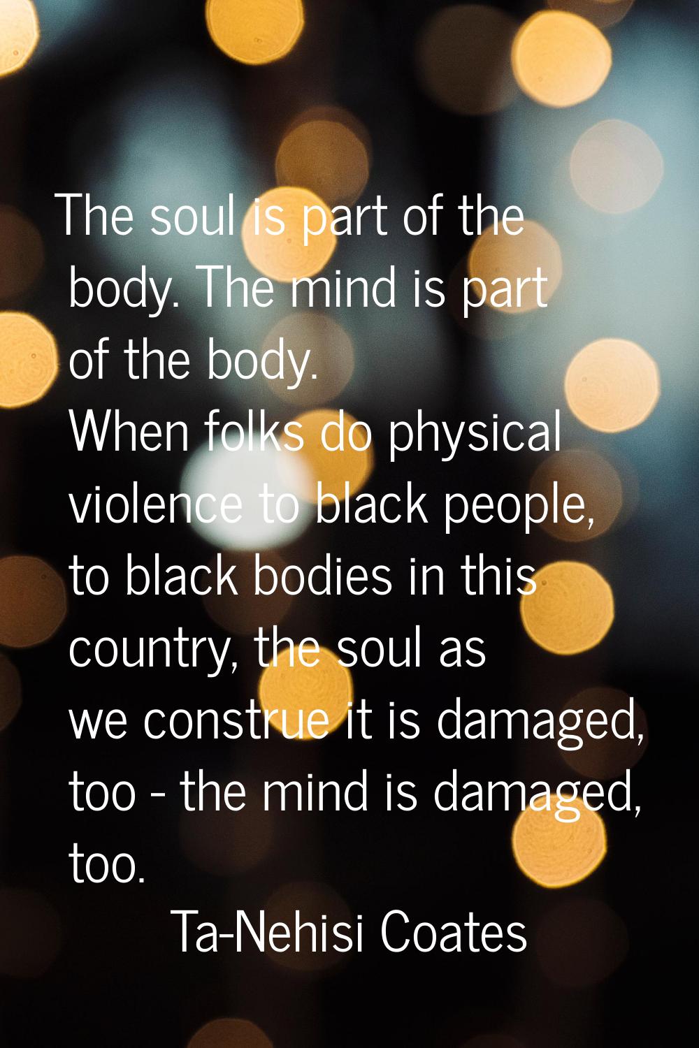 The soul is part of the body. The mind is part of the body. When folks do physical violence to blac