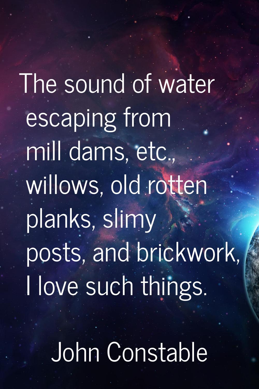 The sound of water escaping from mill dams, etc., willows, old rotten planks, slimy posts, and bric
