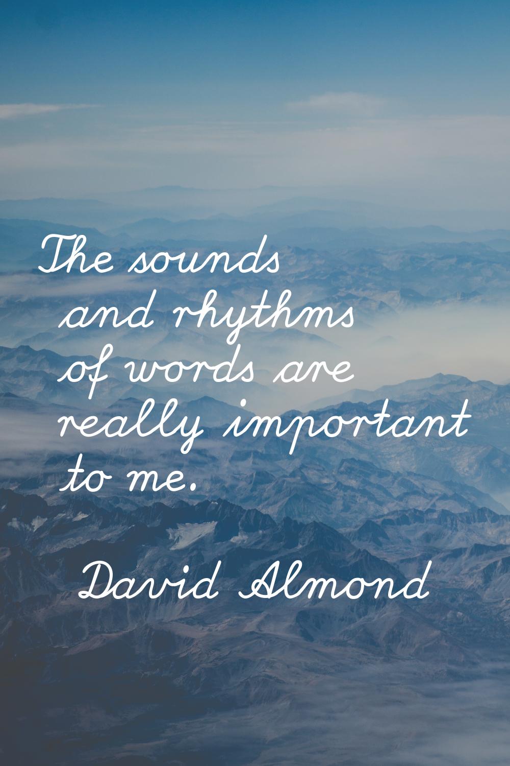 The sounds and rhythms of words are really important to me.