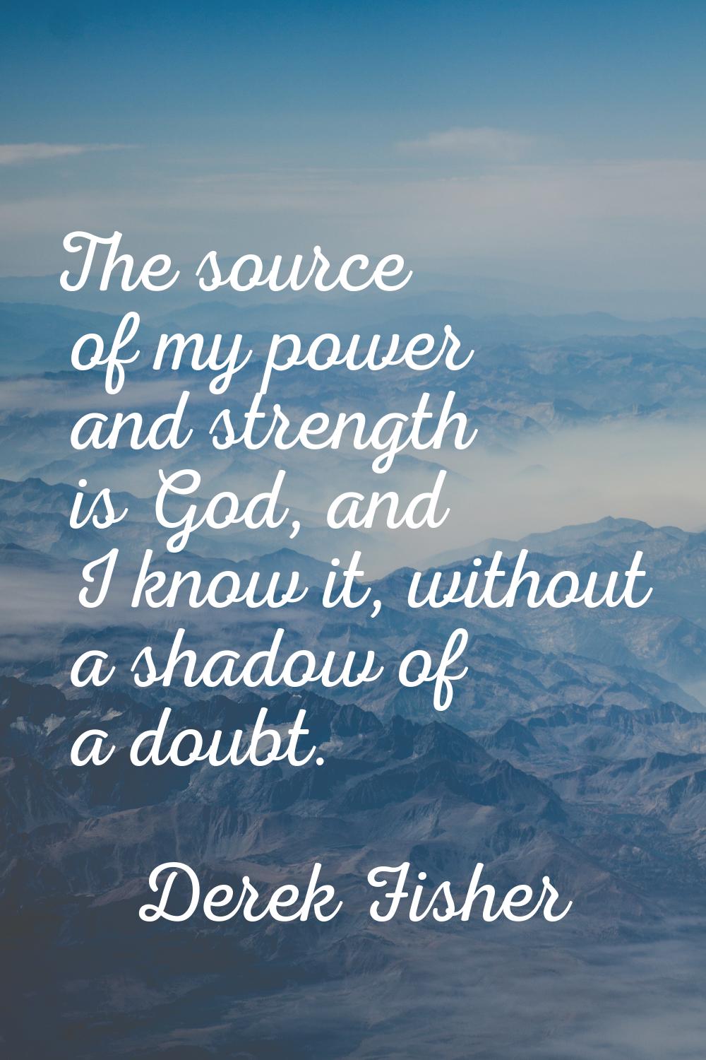 The source of my power and strength is God, and I know it, without a shadow of a doubt.