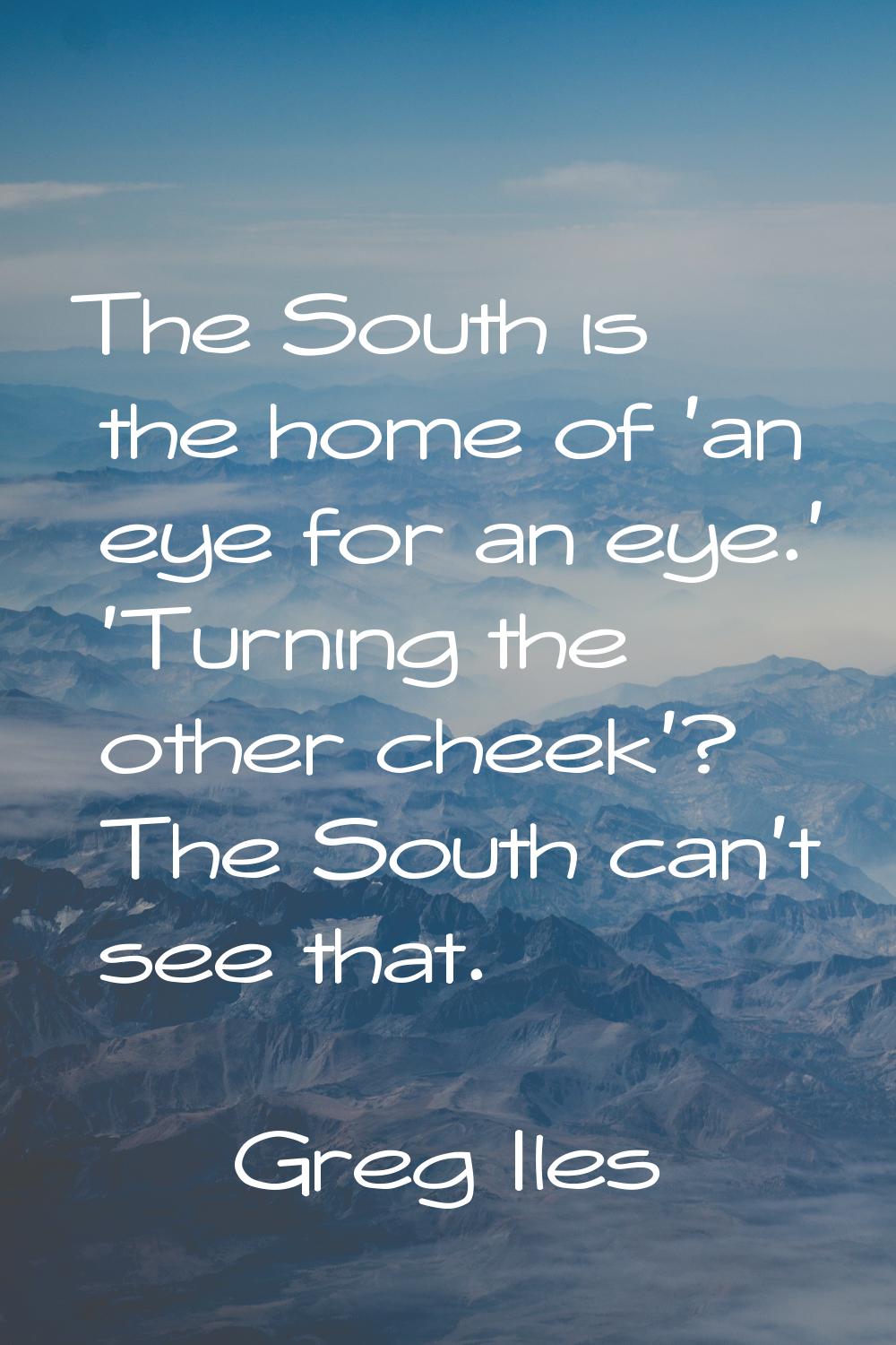 The South is the home of 'an eye for an eye.' 'Turning the other cheek'? The South can't see that.