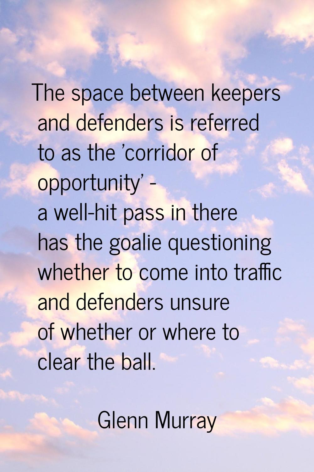 The space between keepers and defenders is referred to as the 'corridor of opportunity' - a well-hi