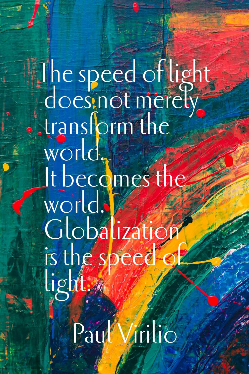 The speed of light does not merely transform the world. It becomes the world. Globalization is the 