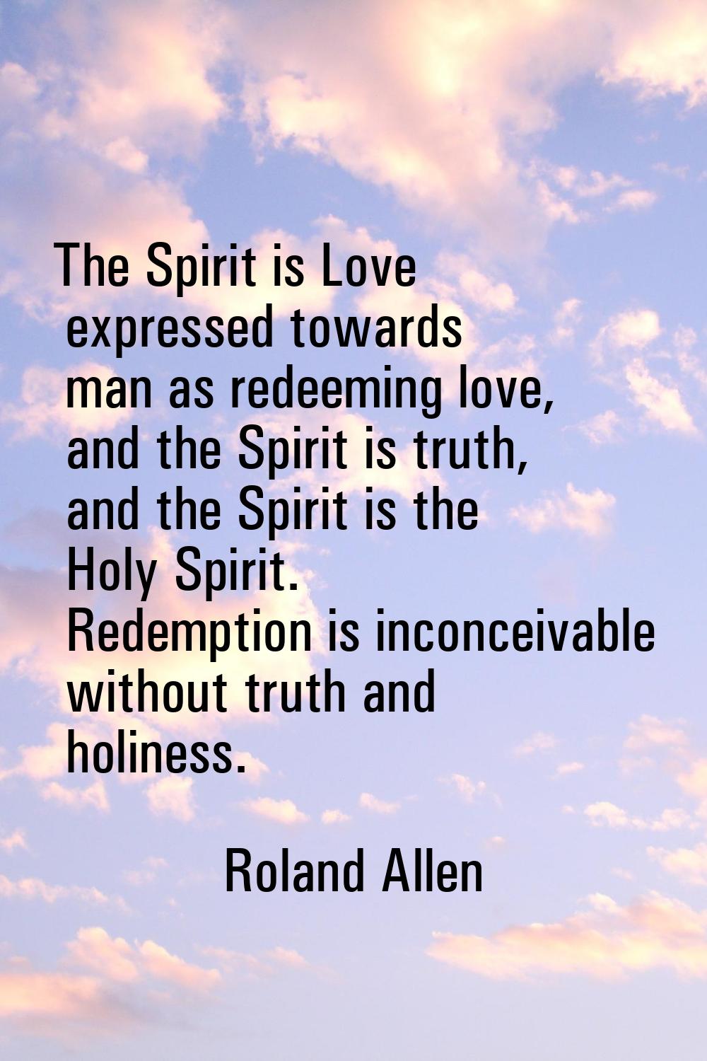 The Spirit is Love expressed towards man as redeeming love, and the Spirit is truth, and the Spirit