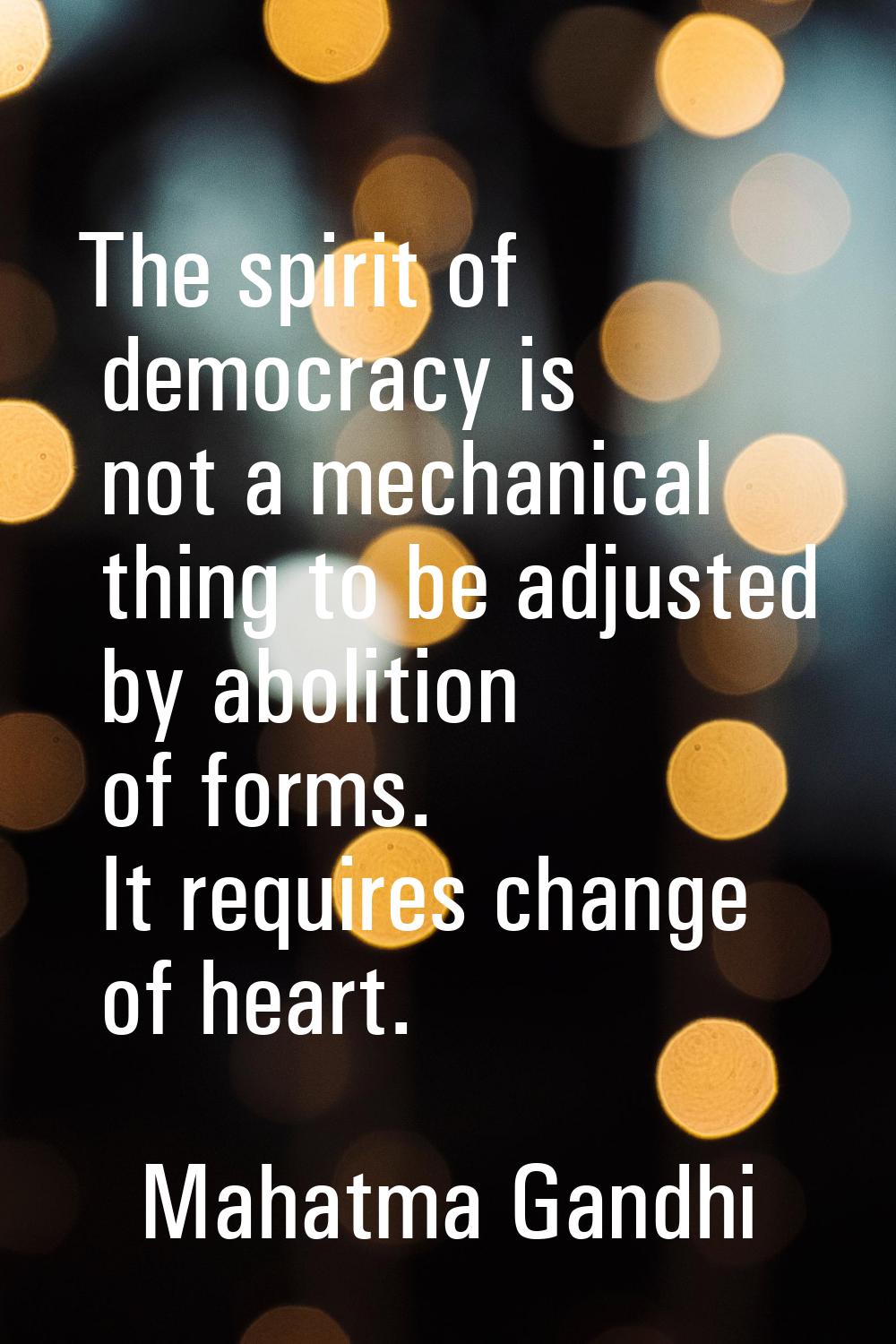 The spirit of democracy is not a mechanical thing to be adjusted by abolition of forms. It requires