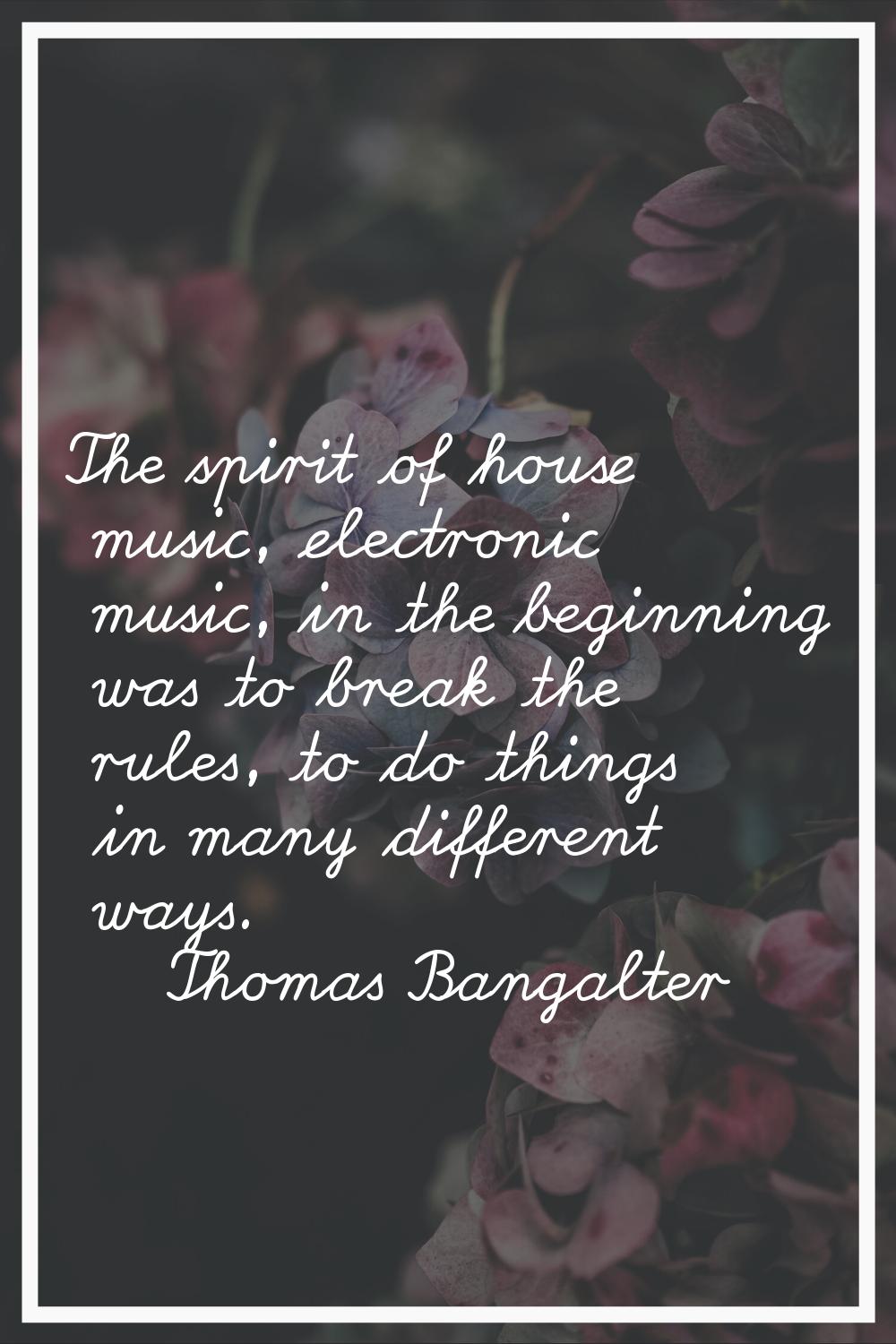 The spirit of house music, electronic music, in the beginning was to break the rules, to do things 