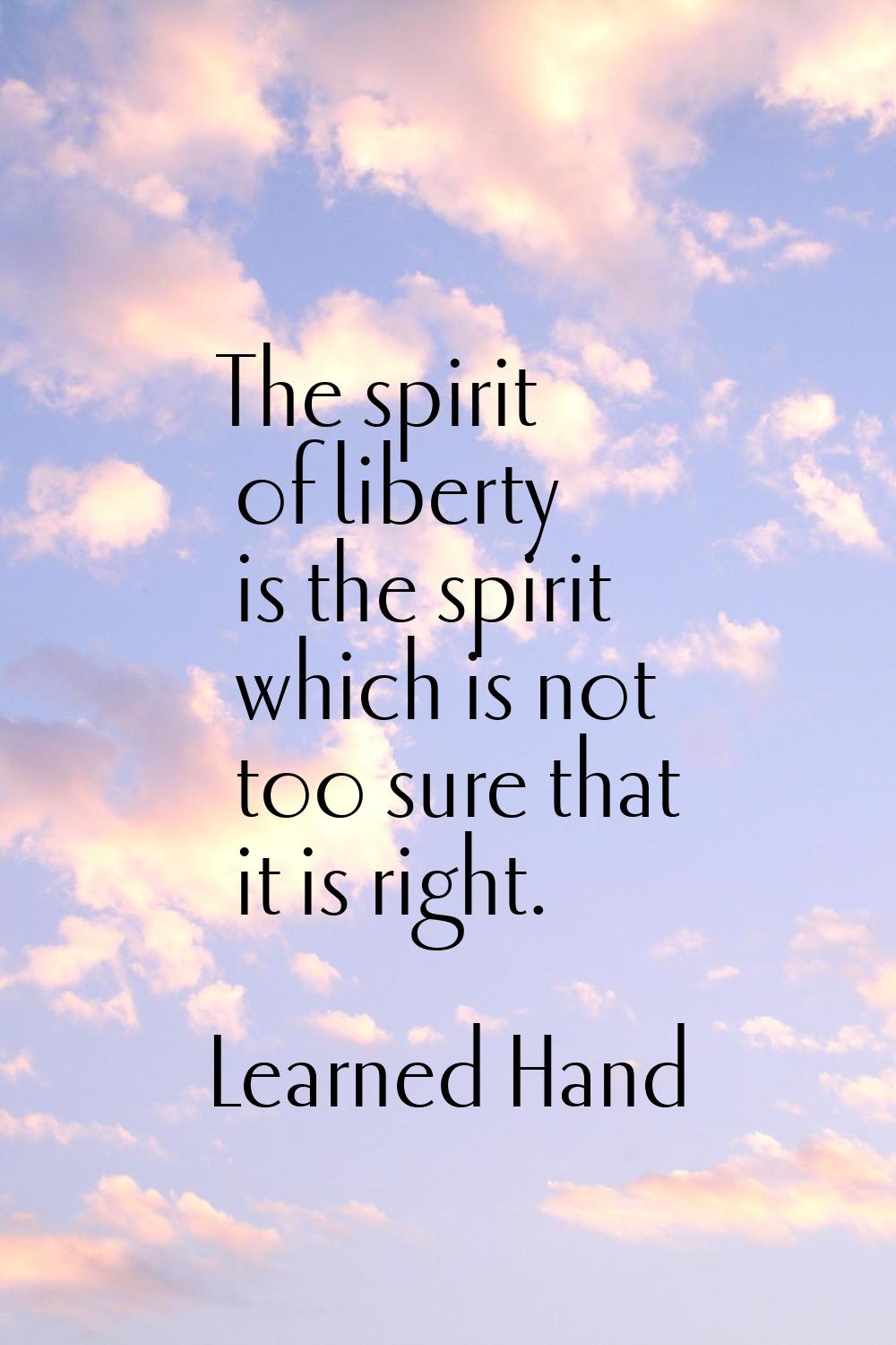 The spirit of liberty is the spirit which is not too sure that it is right.