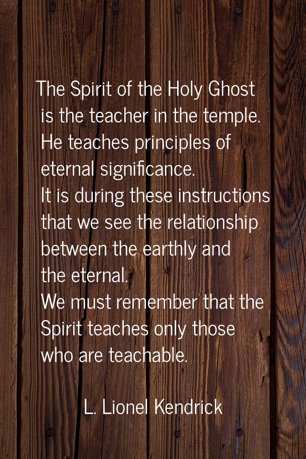 The Spirit of the Holy Ghost is the teacher in the temple. He teaches principles of eternal signifi