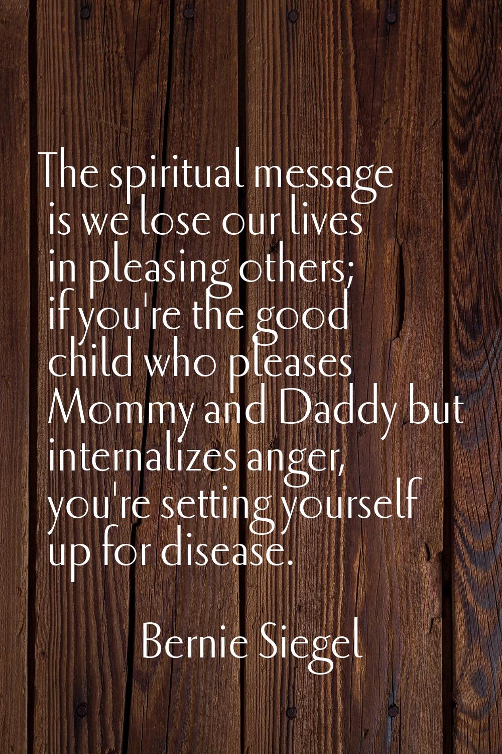 The spiritual message is we lose our lives in pleasing others; if you're the good child who pleases