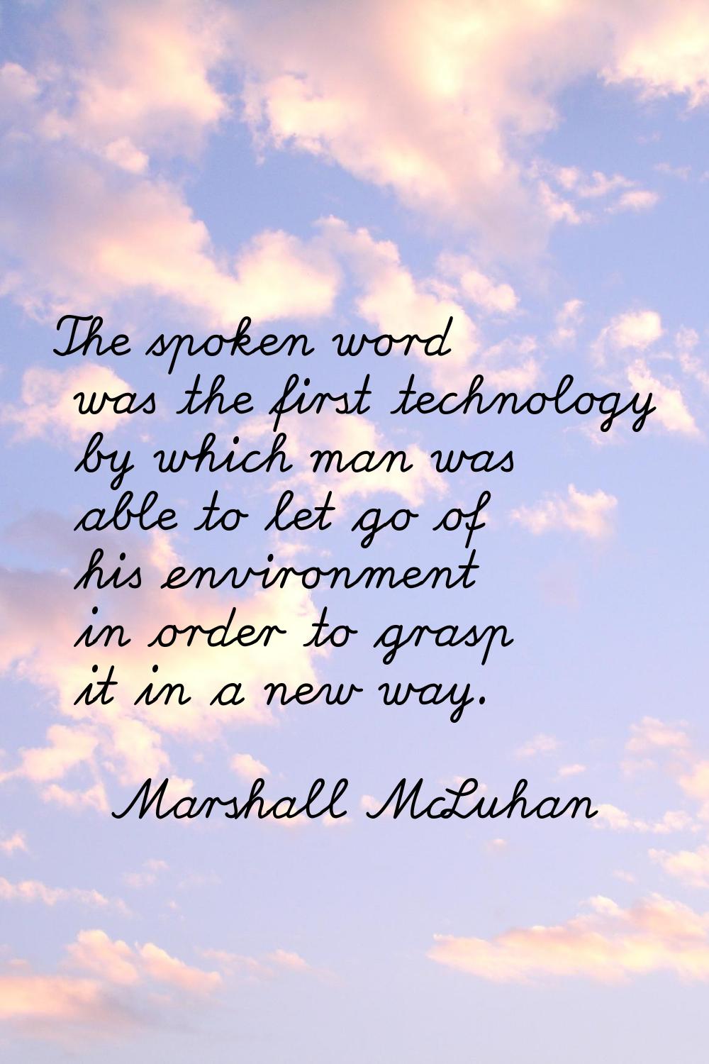 The spoken word was the first technology by which man was able to let go of his environment in orde