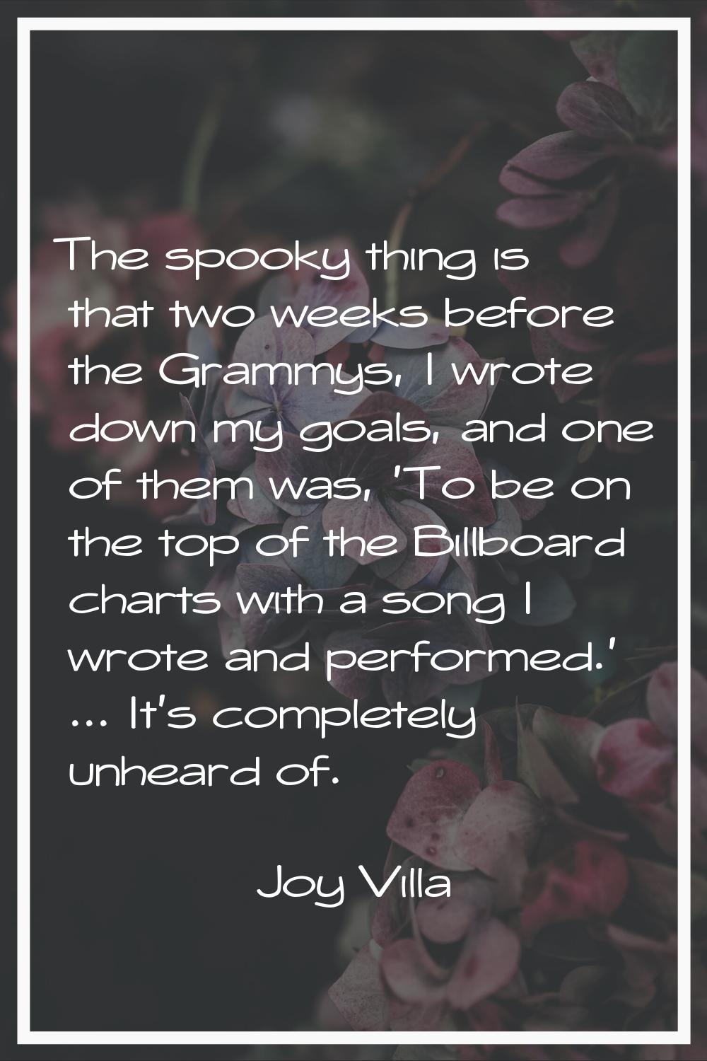 The spooky thing is that two weeks before the Grammys, I wrote down my goals, and one of them was, 