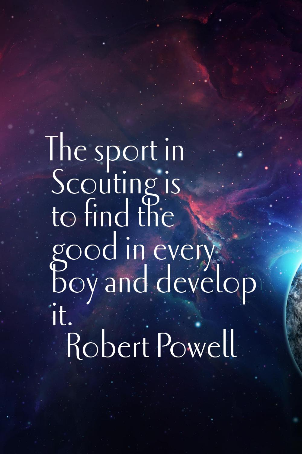 The sport in Scouting is to find the good in every boy and develop it.