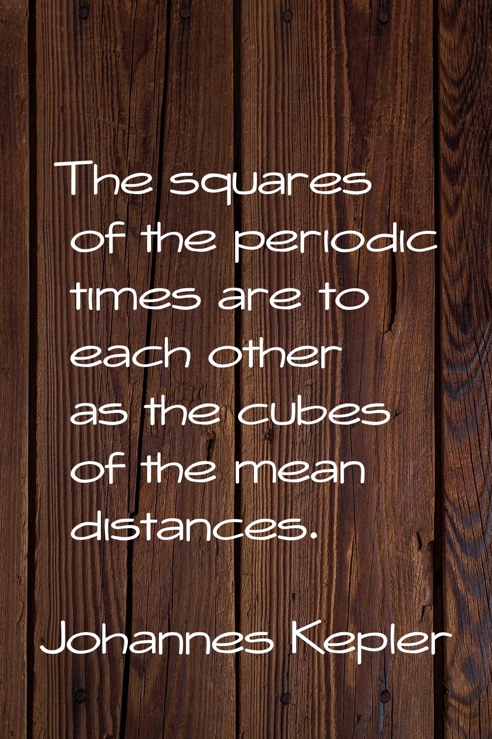 The squares of the periodic times are to each other as the cubes of the mean distances.