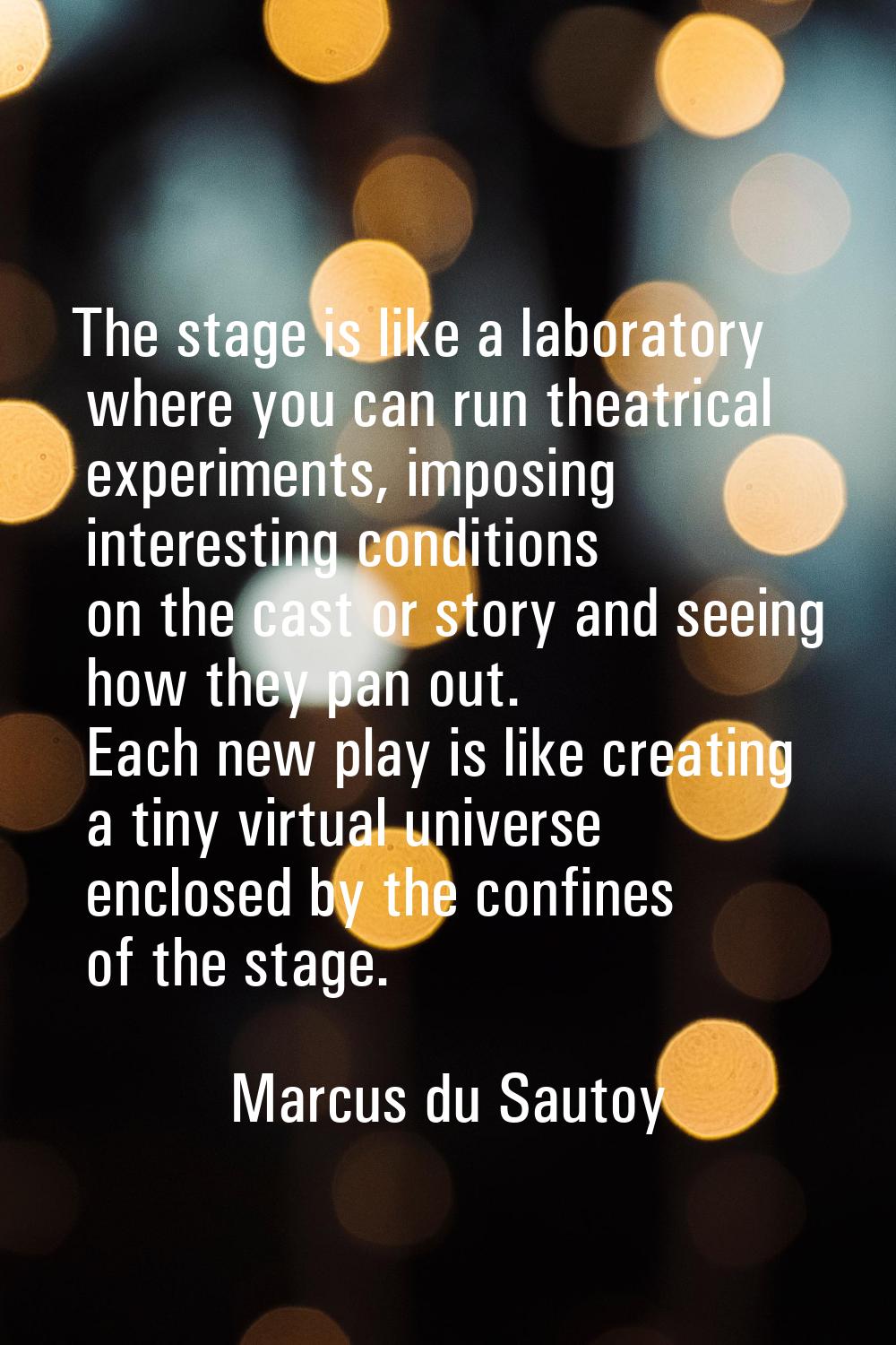 The stage is like a laboratory where you can run theatrical experiments, imposing interesting condi