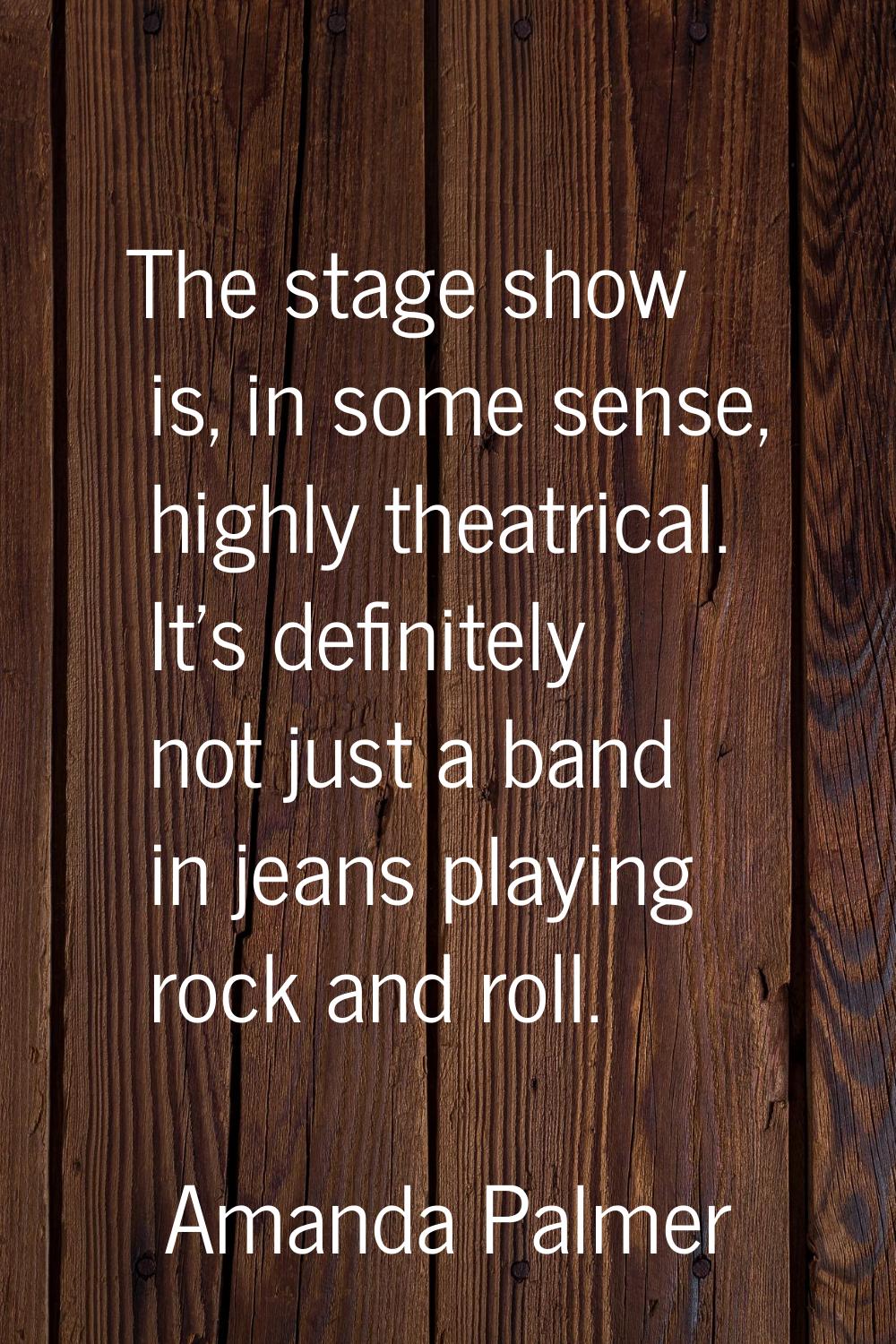 The stage show is, in some sense, highly theatrical. It's definitely not just a band in jeans playi