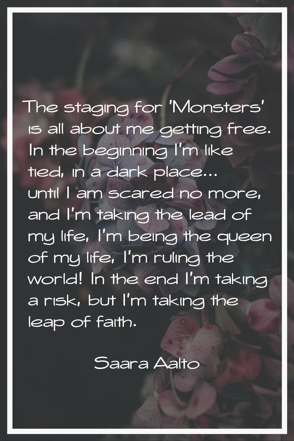 The staging for 'Monsters' is all about me getting free. In the beginning I'm like tied, in a dark 