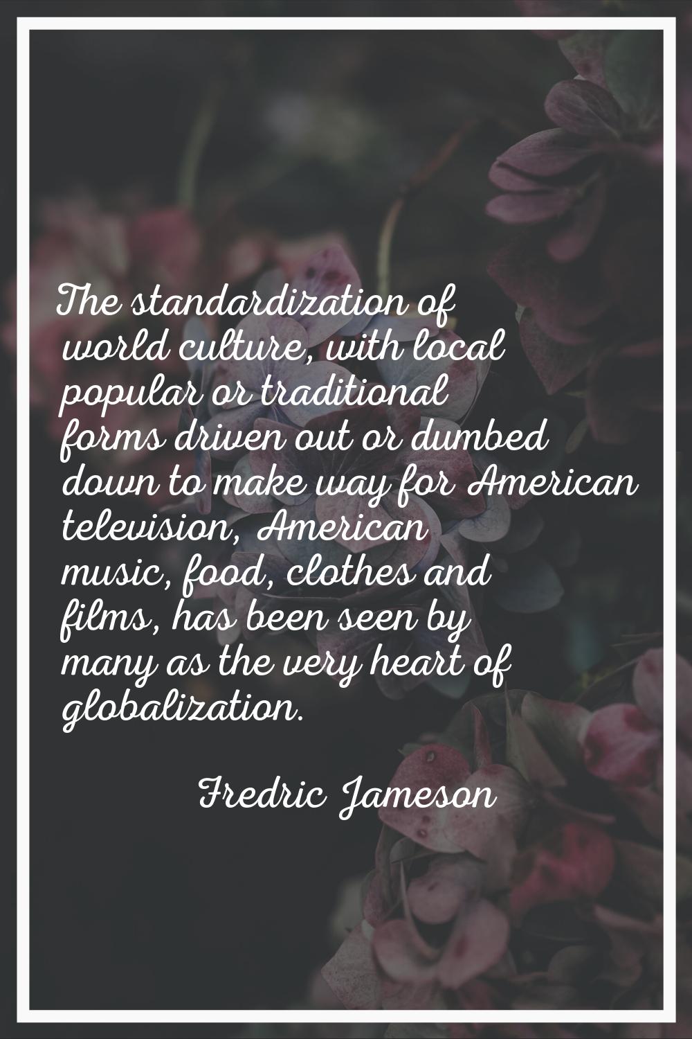 The standardization of world culture, with local popular or traditional forms driven out or dumbed 