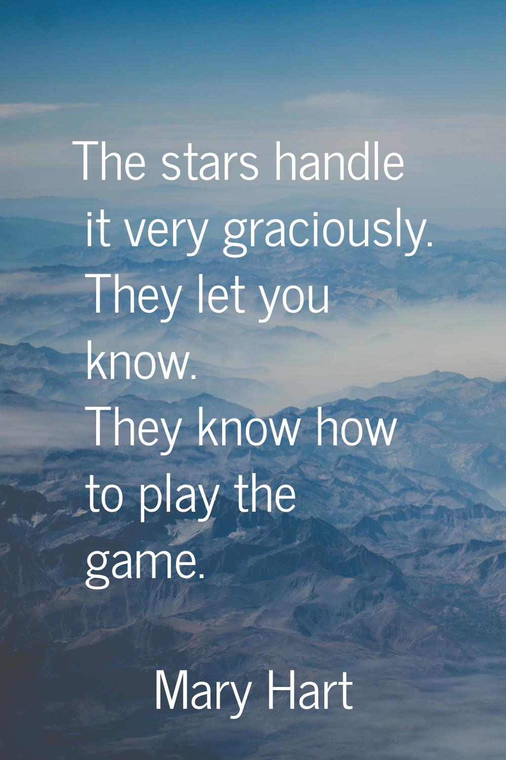 The stars handle it very graciously. They let you know. They know how to play the game.