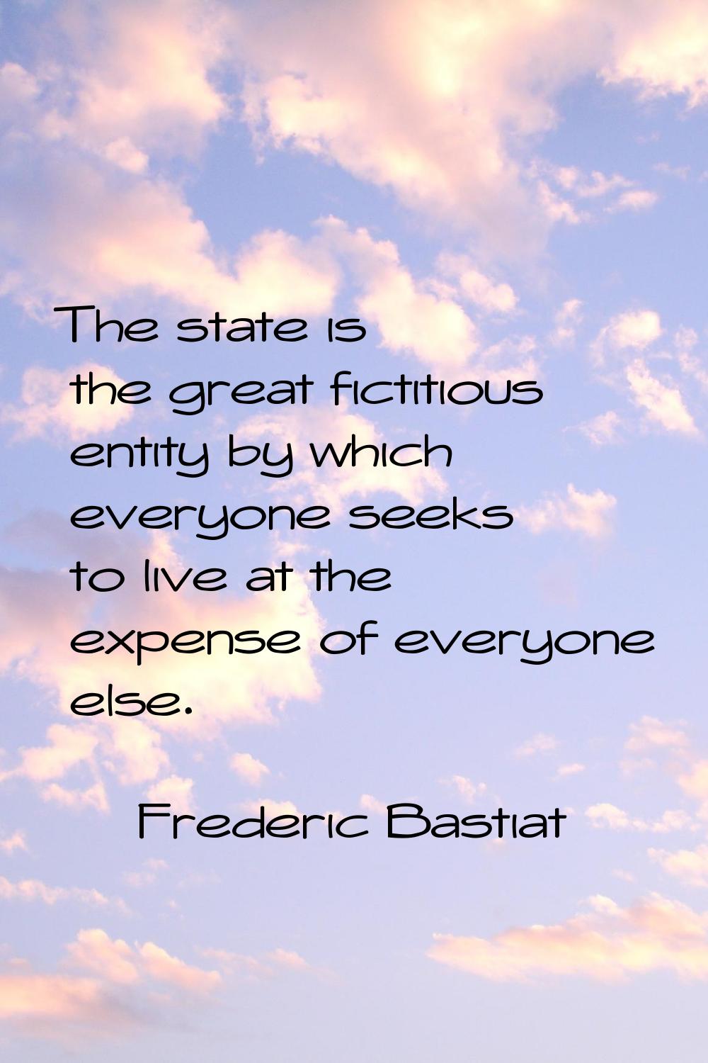 The state is the great fictitious entity by which everyone seeks to live at the expense of everyone