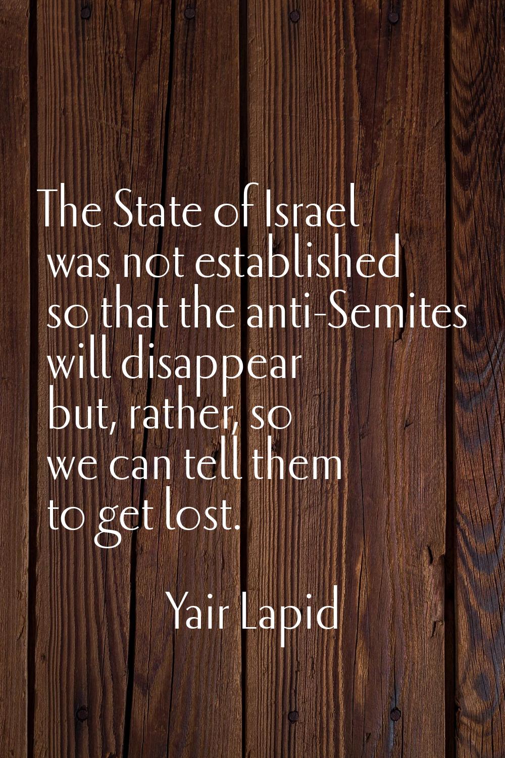 The State of Israel was not established so that the anti-Semites will disappear but, rather, so we 