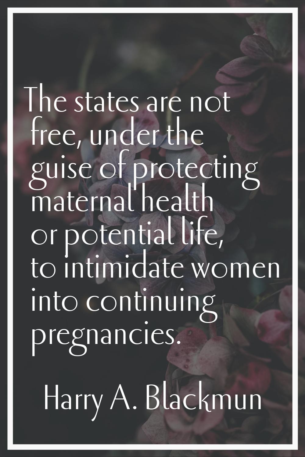 The states are not free, under the guise of protecting maternal health or potential life, to intimi